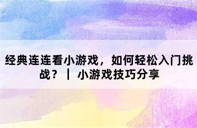 经典连连看小游戏，如何轻松入门挑战？｜ 小游戏技巧分享